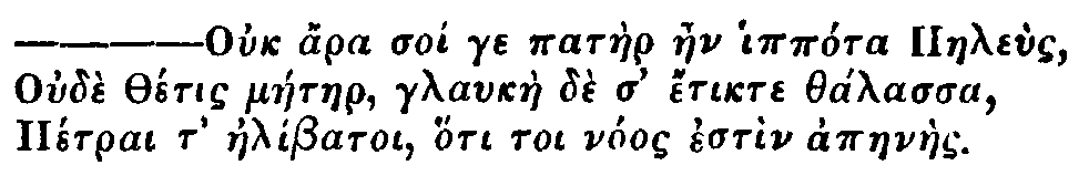 Greek: Ouch ara soi ge patàer aen ippóra Paeleùs Oudè Thétis máetaer, glaukàe dè d' étikte thálassa Pétrai t' aelíbatoi, hóti toi nóos estìn apaenàes.