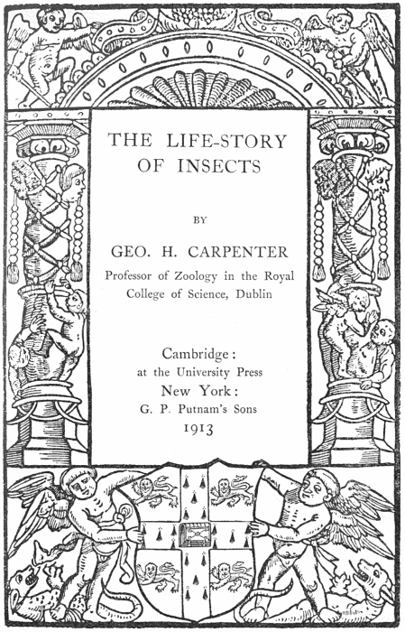 THE LIFE-STORY OF INSECTS by GEO. H. CARPENTER       Professor of Zoology in the Royal College of Science, Dublin       Cambridge: at the University Press       New York: G.P. Putnam's Sons       1913.