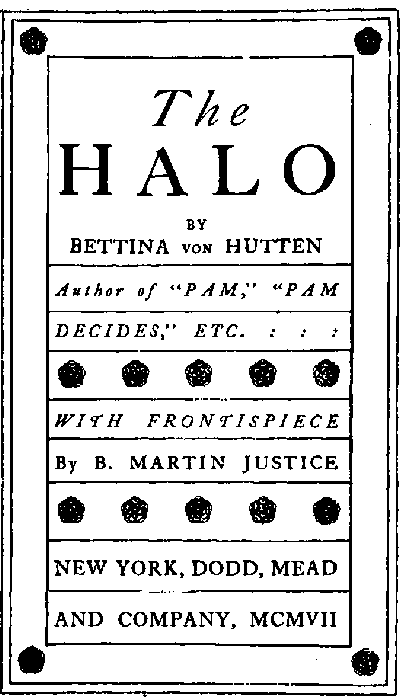 Title page: The HALO by Bettina von Hutten Author of 'PAM,' 'PAM DECIDES,' ETC. WITH FRONTISPIECE By B. MARTIN JUSTICE NEW YORK, DODD, MEAD AND COMPANY, MCMVII