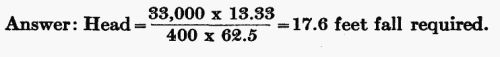 Answer: Head = (33,000 × 13.33) / (400 × 62.5) = 17.6 feet fall required.