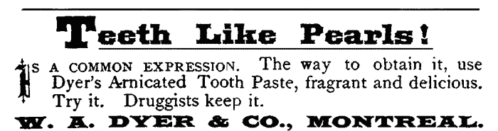 Teeth Like Pearls! IS A COMMON EXPRESSION. The way to obtain it, use Dyer's Arnicated Tooth Paste, fragrant and delicious. Try it. Druggists keep it. W. A. DYER & CO., MONTREAL.