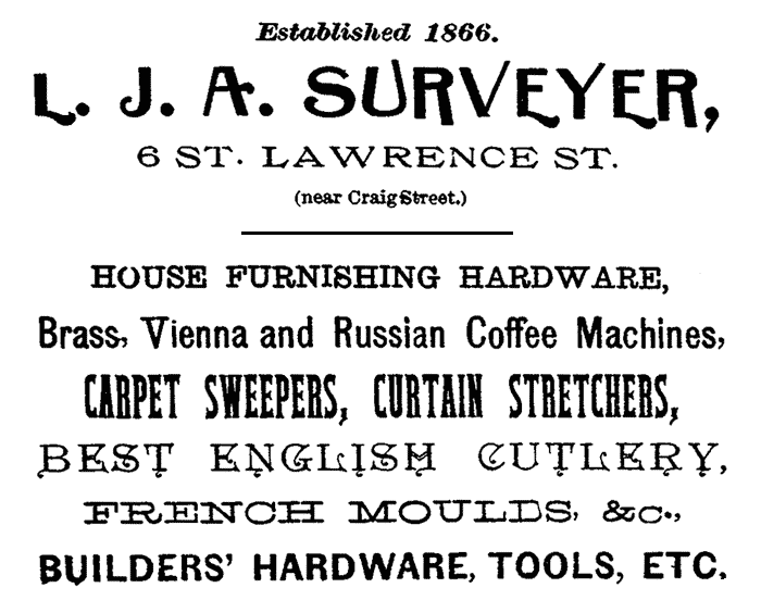 Established 1866. L. J. A. SURVEYER, 6 ST. LAWRENCE ST. (near Craig Street.) HOUSE FURNISHING HARDWARE, Brass, Vienna and Russian Coffee Machines, CARPET SWEEPERS, CURTAIN STRETCHERS, BEST ENGLISH CUTLERY, FRENCH MOULDS, &c., BUILDERS' HARDWARE, TOOLS, ETC.