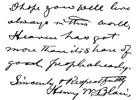 Autograph: "I hope you will live always in this world. Heaven has got more than it's share of good people already. Sincerely & Respectfully, Henry W. Blair."