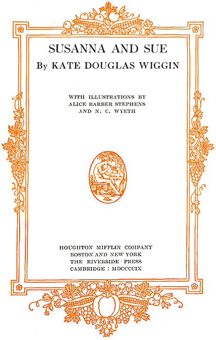 SUSANNA AND SUE By KATE DOUGLAS WIGGIN WITH ILLUSTRATIONS BY ALICE BARBER STEPHENS AND N. C. WYETH - HOUGHTON MIFFLIN COMPANY - BOSTON AND NEW YORK - THE RIVERSIDE PRESS - CAMBRIDGE: MDCCCCIX