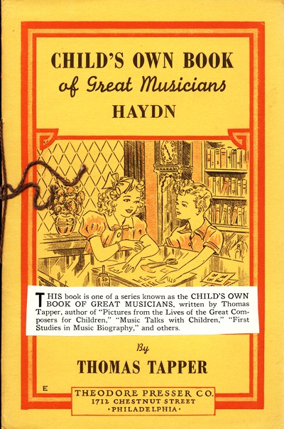 CHILD'S OWN BOOK of Great Musicians HAYDN  This book is one of a series known as the CHILD'S OWN BOOK OF GREAT MUSICIANS, written by Thomas Tapper, author of "Pictures from the Lives of the Great Composers for Children," "Music Talks with Children," "First Studies in Music Biography," and others.  By THOMAS TAPPER  THEODORE PRESSER CO. 1712 CHESTNUT STREET PHILADELPHIA