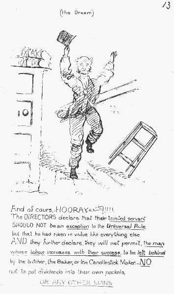 (His Dream)  And of cours.—HOORAY!!!!  The DIRECTORS declare that their trusted servant SHOULD NOT be an  exception to the Universal Rule, but that he had risen in value like everything else AND they further declare, they will not permit, the man whose labour increases with their success, to be left behind by the butcher, the Baker, or the Candlestick Maker.— NO not to put dividends  into their own pockets, OR ANY OTHER MANS