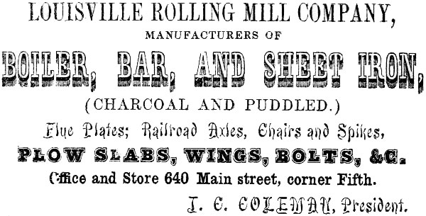 LOUISVILLE ROLLING MILL COMPANY, MANUFACTURERS OF BOILER, BAR, AND SHEET IRON, (CHARCOAL AND PUDDLED.) Flue Plates; Railroad Axles, Chairs and Spikes, PLOW SLABS, WINGS, BOLTS, &C. Office and Store 640 Main street, corner Fifth. J. C. COLEMAN, President.