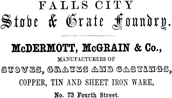 FALLS CITY Stove & Grate Foundry. McDERMOTT, McGRAIN & Co., MANUFACTURERS OF STOVES, GRATES AND CASTINGS, COPPER, TIN AND SHEET IRON WARE, No. 73 Fourth Street.