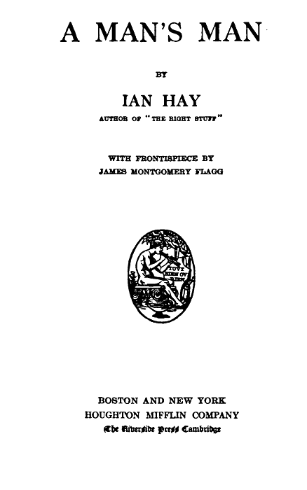 A MAN'S MAN  BY  IAN HAY AUTHOR OF "THE RIGHT STUFF"  WITH FRONTISPIECE BY JAMES MONTGOMERY FLAGG  BOSTON AND NEW YORK HOUGHTON MIFFLIN COMPANY The Riverside Press Cambridge