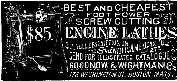 [Illustration: $85. BEST and CHEAPEST  FOOT POWER SCREW CUTTING ENGINE LATHES         SEE FULL DESCRIPTION IN          Scientific American July 27         SEND FOR ILLUSTRATED CATALOGUE GOODNOW & WIGHTMAN 176 WASHINGTON ST. BOSTON MASS.]