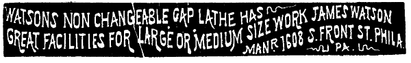 [Illustration:  WATSONS NON CHANGEABLE GAP LATHE HAS GREAT FACILITIES FOR LARGE OR MEDIUM SIZE WORK JAMES WATSON MANR. 1608 S. FRONT ST. PHILA. PA. PA.]