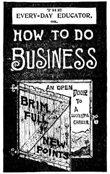 THE EVERY-DAY EDUCATOR, OR, HOW TO DO BUSINESS. AN OPEN DOOR TO A SUCCESSFUL CAREER. BRIM FULL OF NEW POINTS.