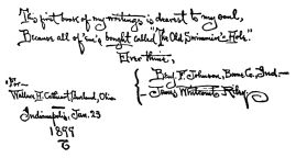 This first book of my writings is dearest to my soul, Because all of ’em’s bought called “The Old Swimmin’ Hole.”  Ever thine, {Benj. F. Johnson, Boone Co., Ind.— {James Whitcomb Riley.  For—Wallace H. Cathcourt(?), Cleveland, Ohio Indianapolis, Jan. 23 1899