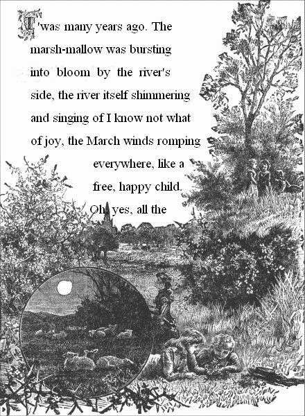 T'was many years ago. The marsh-mallow was bursting into bloom by the river's side, the river itself shimmering and singing of I know not what of joy, the March winds romping everywhere, like a free, happy child. Oh, yes, all the