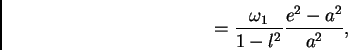 \begin{displaymath} = \frac{\omega_1}{1 - l^2} \frac{e^2 - a^2}{a^2}, \end{displaymath}