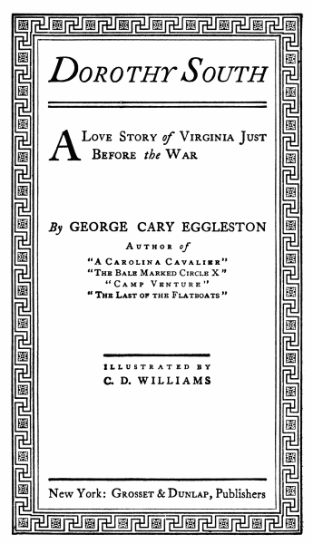 Dorothy South A Love Story of Virginia Just Before the War By GEORGE CARY EGGLESTON Author of “A Carolina Cavalier” “The Bale Marked Circle X” “Camp Venture” “The Last of the Flatboats” ILLUSTRATED BY C. D. WILLIAMS New York: Grosset & Dunlap, Publishers