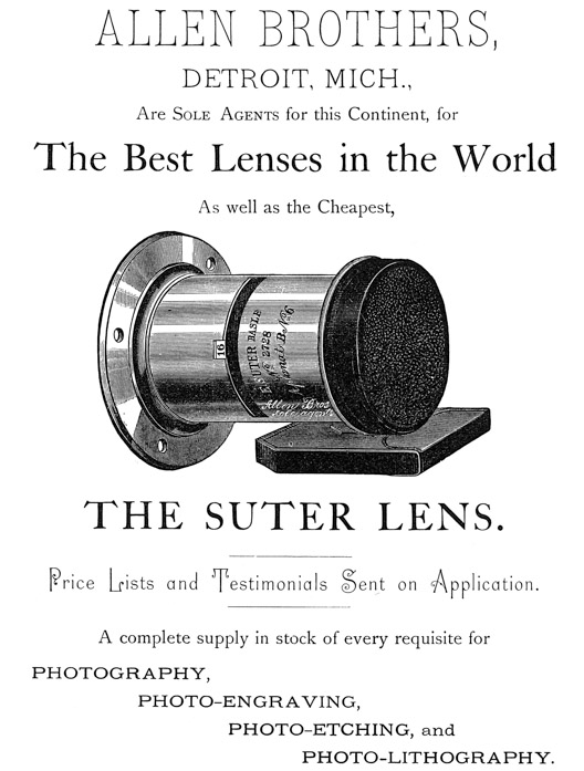  [Advertisement:  ALLEN BROTHERS, DETROIT, MICH., Are Sole Agents for this Continent, for The Best Lenses in the World As well as the Cheapest, THE SUTER LENS.  Price Lists and Testimonials Sent on Application.  A complete supply in stock of every requisite for PHOTOGRAPHY, PHOTO-ENGRAVING, PHOTO-ETCHING, and PHOTO-LITHOGRAPHY.] 