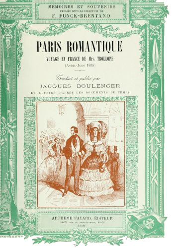 MÉMOIRES ET SOUVENIRS PUBLIÉS SOUS LA DIRECTION DE F. FUNCK-BRENTANO  PARIS ROMANTIQUE  VOYAGE EN FRANCE DE Mrs. TROLLOPE  (Avril-Juin 1835)  Traduit et publié par  JACQUES BOULENGER  ET ILLUSTRÉ D’PRÈS LES DOCUMENTS DU TEMPS  ARTHÈME FAYARD, ÉDITEUR 18-20. RUE DU SAINT GOTHARD, 18-20 PARIS