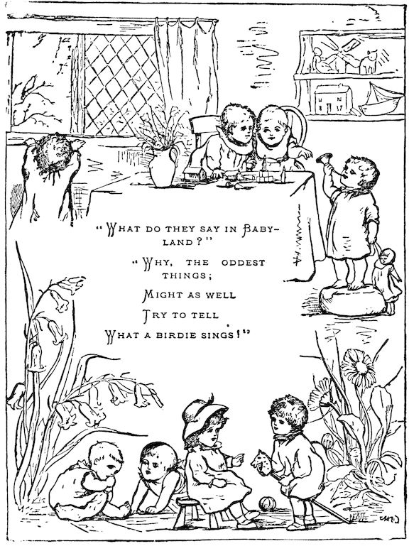  “What do they say in Baby-land?”     “Why, the oddest things;     Might as well     Try to tell What a birdie sings!”