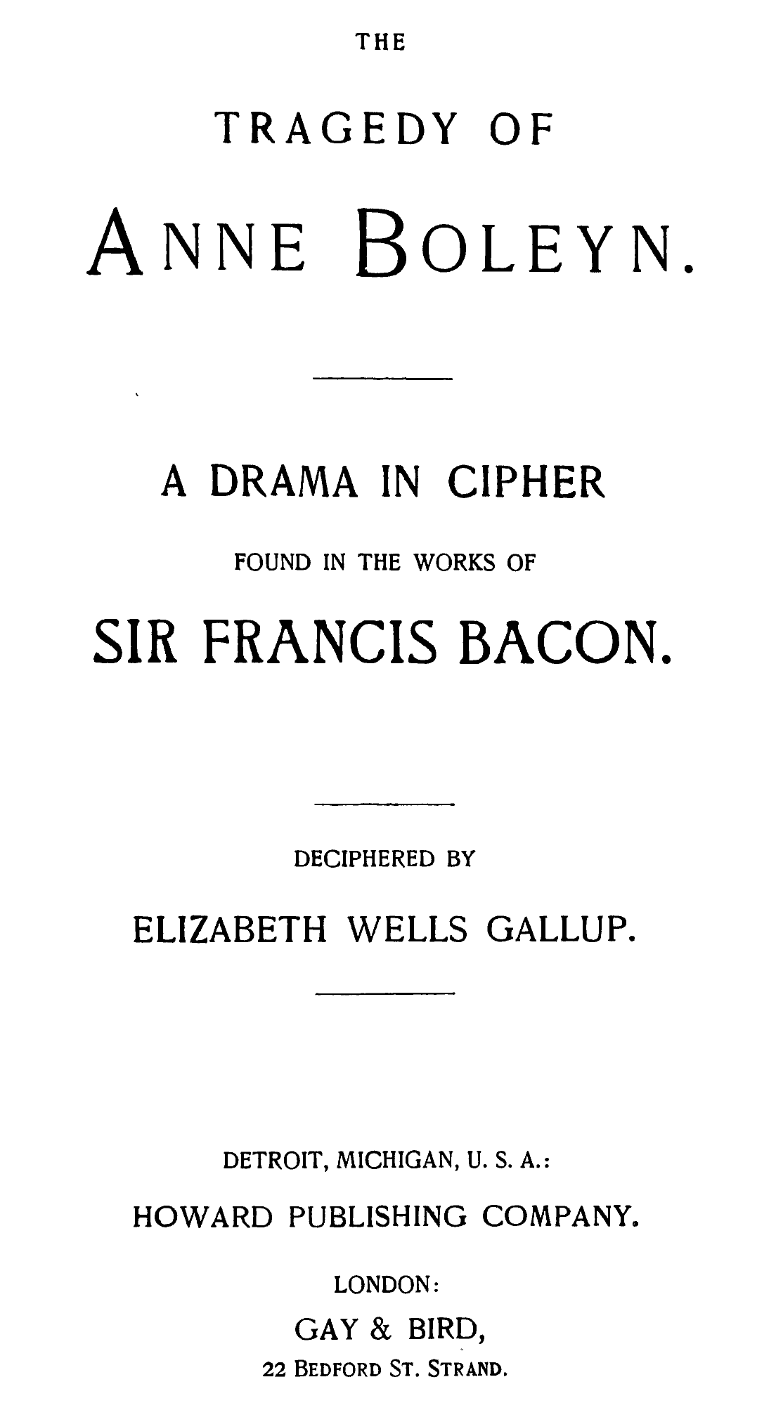 THE TRAGEDY OF Anne Boleyn.  A DRAMA IN CIPHER FOUND IN THE WORKS OF SIR FRANCIS BACON.  DECIPHERED BY ELIZABETH WELLS GALLUP.