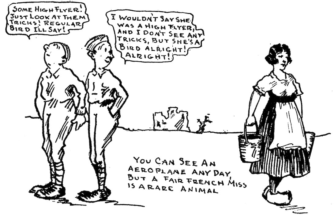 SOME HIGH FLYER! JUST LOOK AT THEM TRICKS! REGULAR BIRD I’LL SAY!<br><br> I WOULDN’T SAY SHE WAS A HIGH FLYER, AND I DON’T SEE ANY TRICKS, BUT SHE’S A BIRD ALRIGHT! ALRIGHT!<br><br> YOU CAN SEE AN AEROPLANE ANY DAY, BUT A FAIR FRENCH MISS IS A RARE ANIMAL