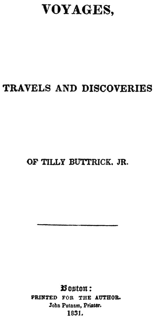 VOYAGES, TRAVELS AND DISCOVERIES OF TILLY BUTTRICK, JR. Boston: PRINTED FOR THE AUTHOR. John Putnam, Printer. 1831.